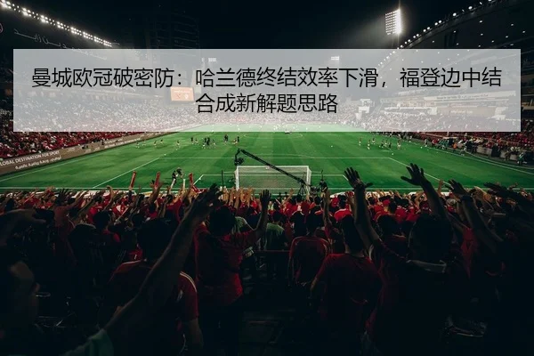 曼城欧冠破密防：哈兰德终结效率下滑，福登边中结合成新解题思路