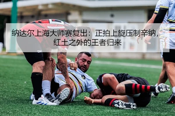 纳达尔上海大师赛复出：正拍上旋压制辛纳，红土之外的王者归来