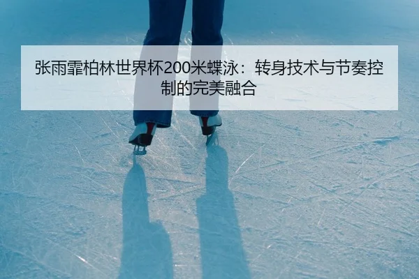 张雨霏柏林世界杯200米蝶泳：转身技术与节奏控制的完美融合